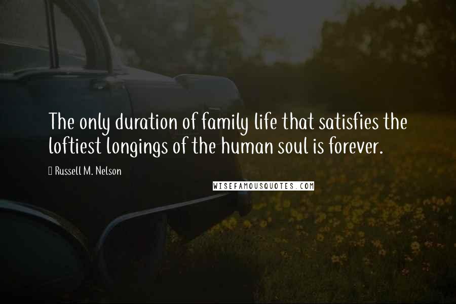 Russell M. Nelson quotes: The only duration of family life that satisfies the loftiest longings of the human soul is forever. Russell M. Nelson quotes: The only duration of family life that satisfies the loftiest longings of the human soul is forever.