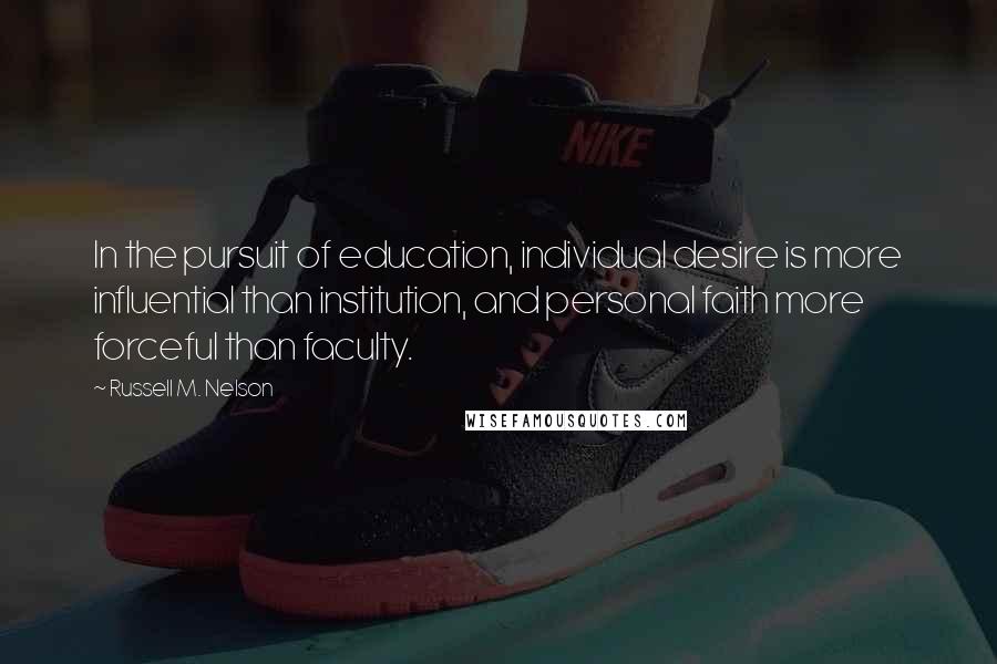 Russell M. Nelson quotes: In the pursuit of education, individual desire is more influential than institution, and personal faith more forceful than faculty.