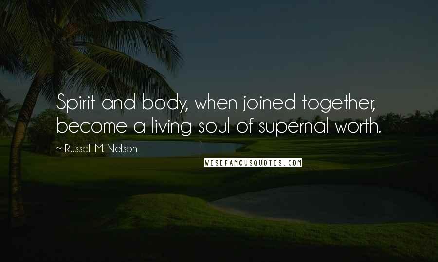 Russell M. Nelson quotes: Spirit and body, when joined together, become a living soul of supernal worth.