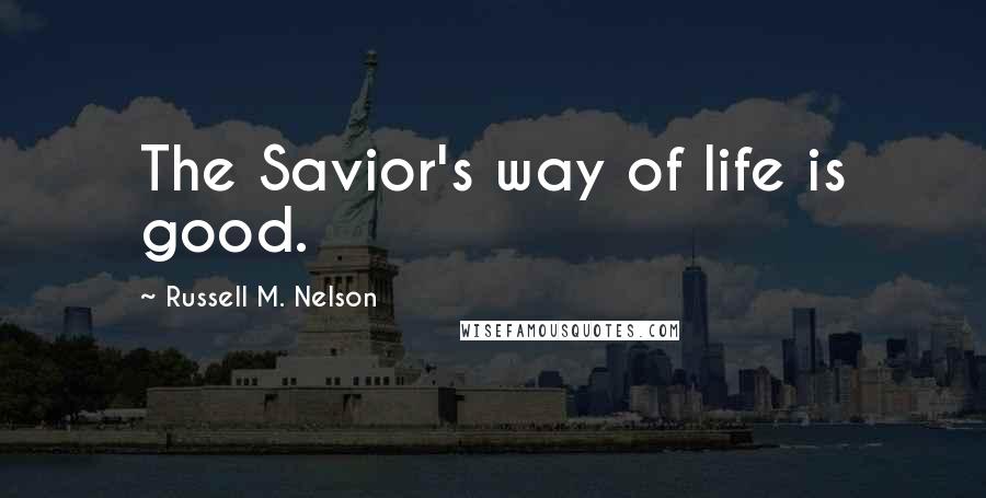 Russell M. Nelson quotes: The Savior's way of life is good.