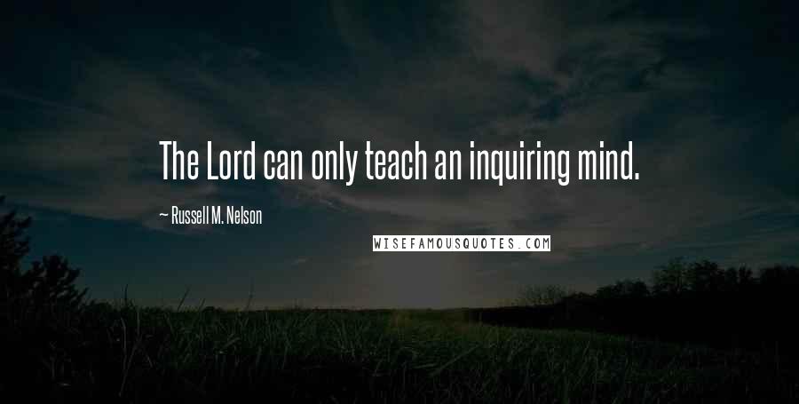Russell M. Nelson quotes: The Lord can only teach an inquiring mind.