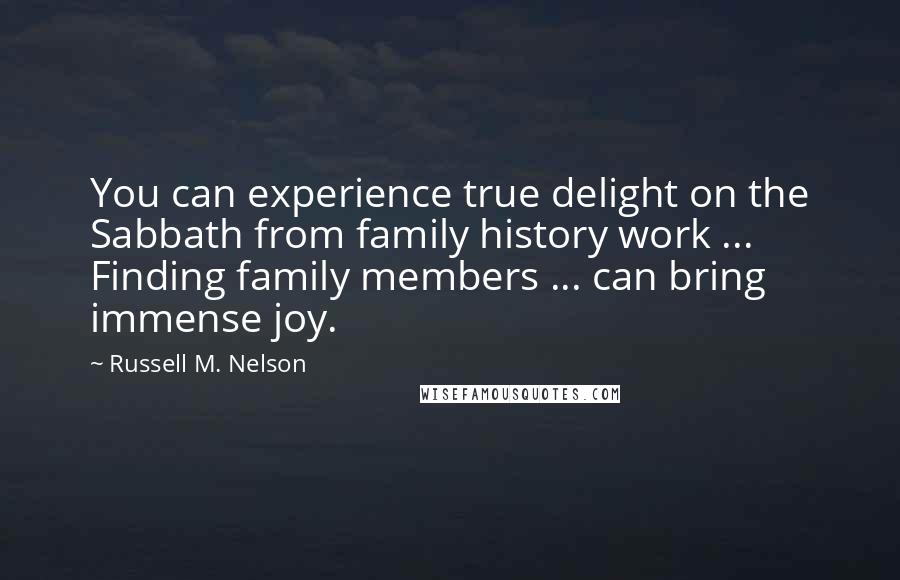 Russell M. Nelson quotes: You can experience true delight on the Sabbath from family history work ... Finding family members ... can bring immense joy.