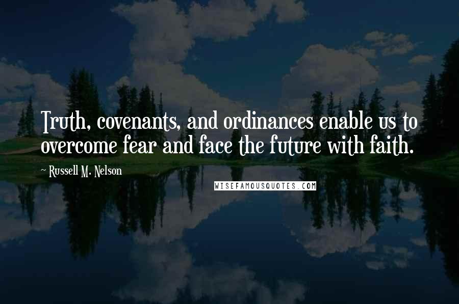 Russell M. Nelson quotes: Truth, covenants, and ordinances enable us to overcome fear and face the future with faith.