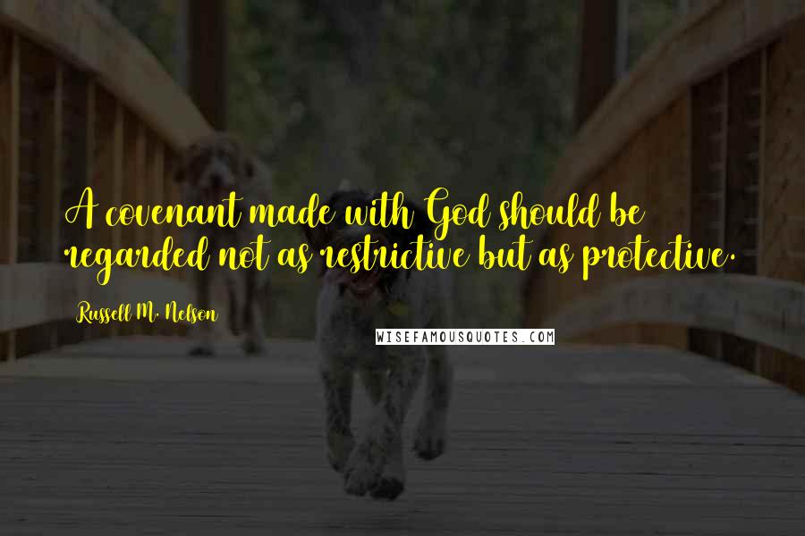 Russell M. Nelson quotes: A covenant made with God should be regarded not as restrictive but as protective. Russell M. Nelson quotes: A covenant made with God should be regarded not as restrictive but as protective.