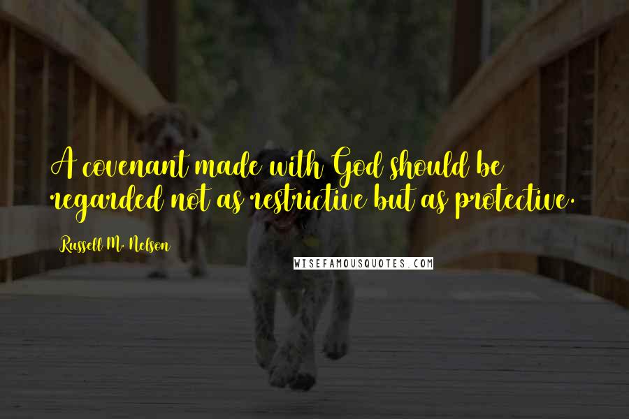 Russell M. Nelson quotes: A covenant made with God should be regarded not as restrictive but as protective.