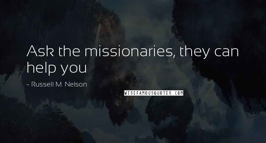 Russell M. Nelson quotes: Ask the missionaries, they can help you Russell M. Nelson quotes: Ask the missionaries, they can help you