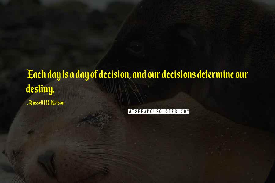 Russell M. Nelson quotes: Each day is a day of decision, and our decisions determine our destiny. Russell M. Nelson quotes: Each day is a day of decision, and our decisions determine our destiny.