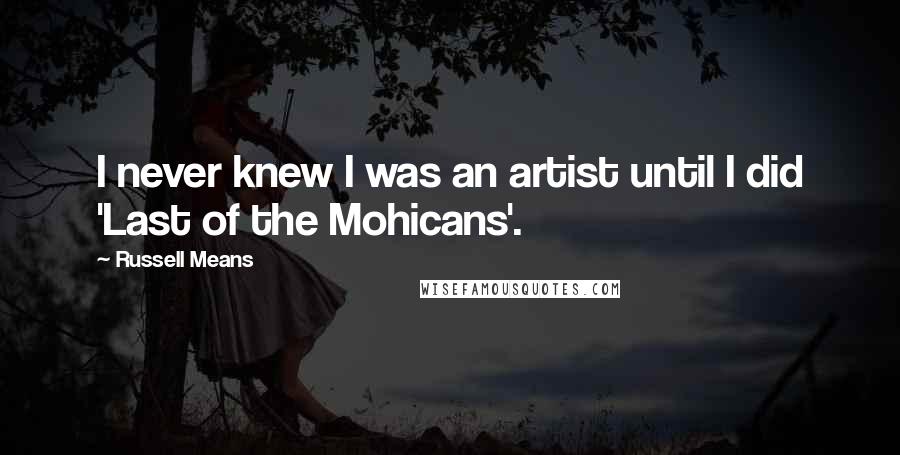 Russell Means quotes: I never knew I was an artist until I did 'Last of the Mohicans'.