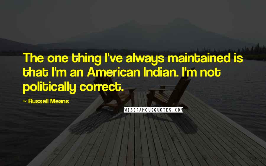 Russell Means quotes: The one thing I've always maintained is that I'm an American Indian. I'm not politically correct.