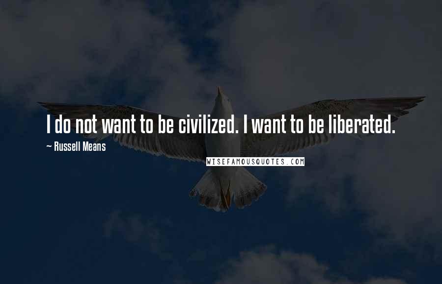 Russell Means quotes: I do not want to be civilized. I want to be liberated.