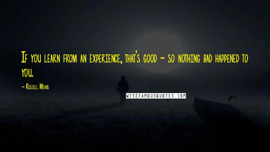 Russell Means quotes: If you learn from an experience, that's good - so nothing bad happened to you.