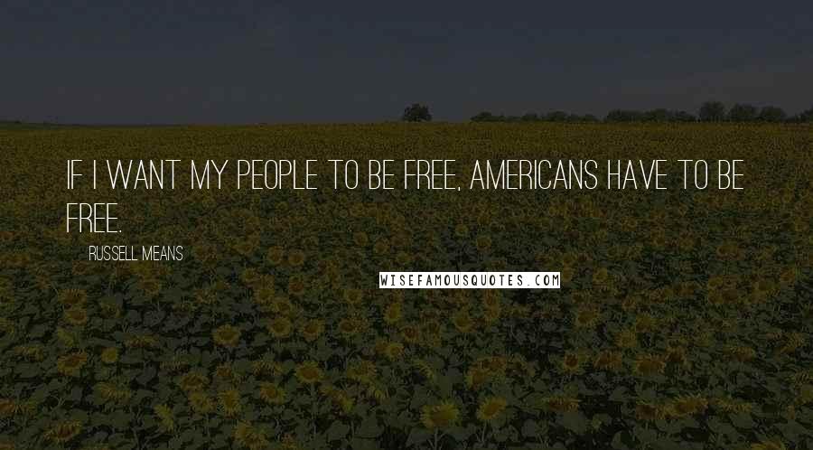 Russell Means quotes: If I want my people to be free, Americans have to be free.