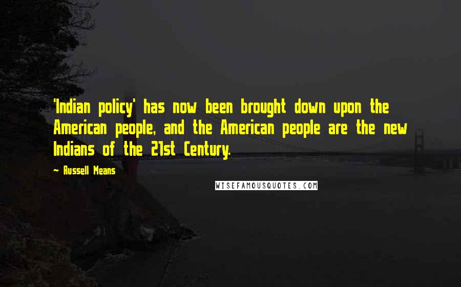 Russell Means quotes: 'Indian policy' has now been brought down upon the American people, and the American people are the new Indians of the 21st Century.