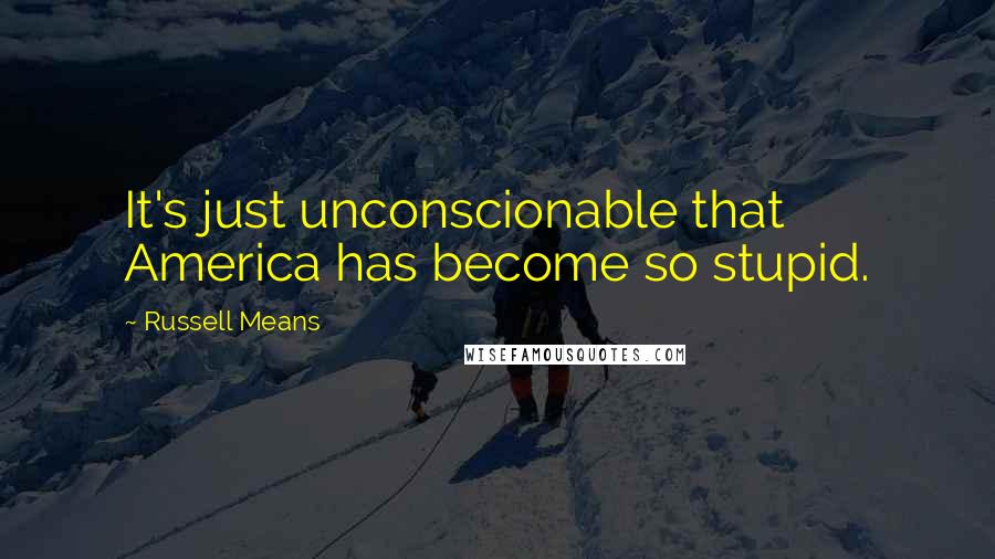 Russell Means quotes: It's just unconscionable that America has become so stupid.