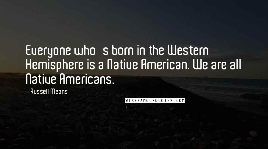 Russell Means quotes: Everyone who's born in the Western Hemisphere is a Native American. We are all Native Americans.