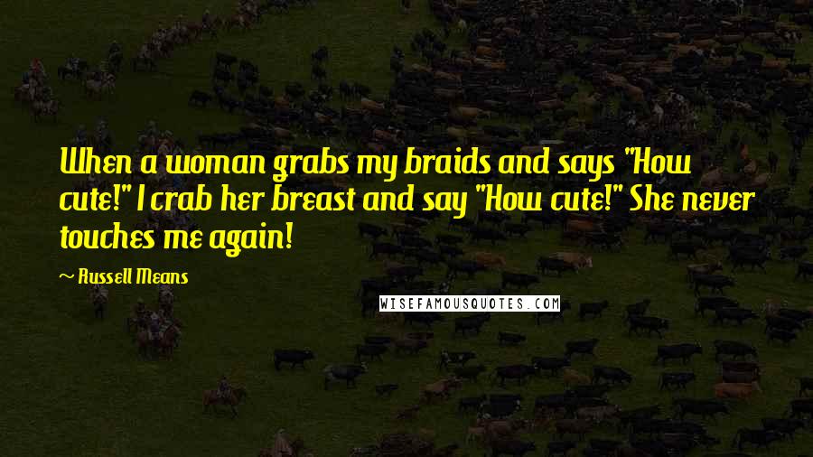 Russell Means quotes: When a woman grabs my braids and says "How cute!" I crab her breast and say "How cute!" She never touches me again! Russell Means quotes: When a woman grabs my braids and says "How cute!" I crab her breast and say "How cute!" She never touches me again!