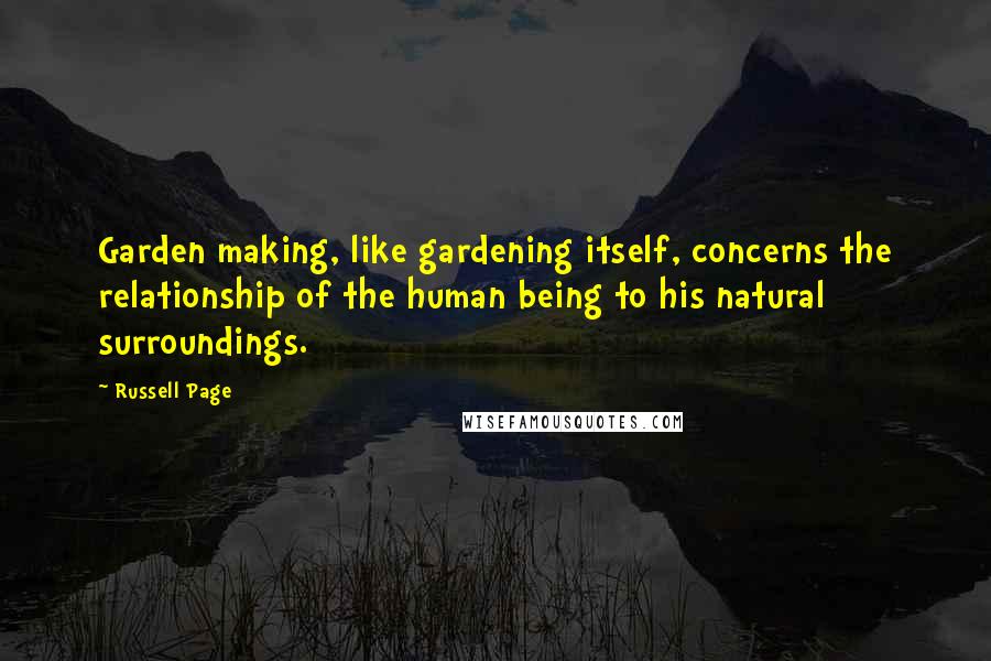 Russell Page quotes: Garden making, like gardening itself, concerns the relationship of the human being to his natural surroundings.
