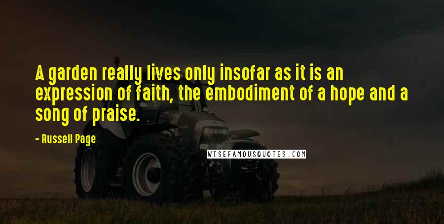 Russell Page quotes: A garden really lives only insofar as it is an expression of faith, the embodiment of a hope and a song of praise.