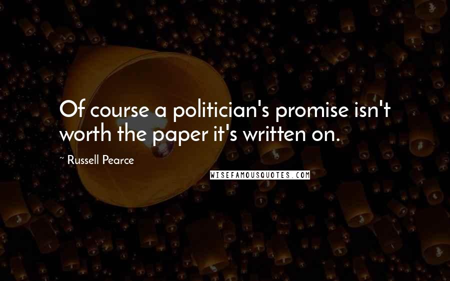 Russell Pearce quotes: Of course a politician's promise isn't worth the paper it's written on.