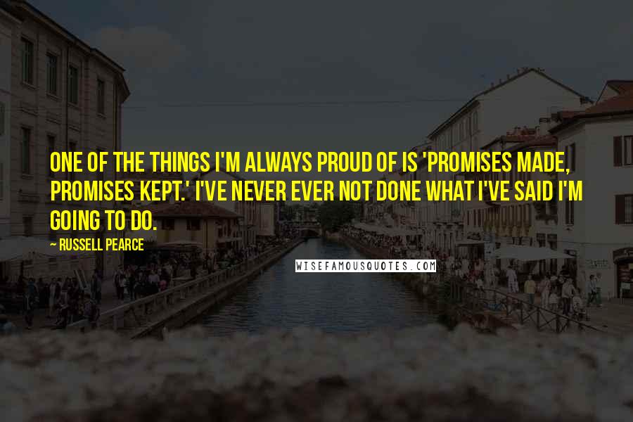 Russell Pearce quotes: One of the things I'm always proud of is 'Promises made, promises kept.' I've never ever not done what I've said I'm going to do.