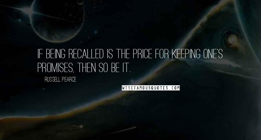 Russell Pearce quotes: If being recalled is the price for keeping one's promises, then so be it.