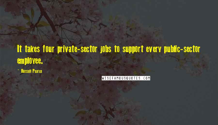 Russell Pearce quotes: It takes four private-sector jobs to support every public-sector employee.