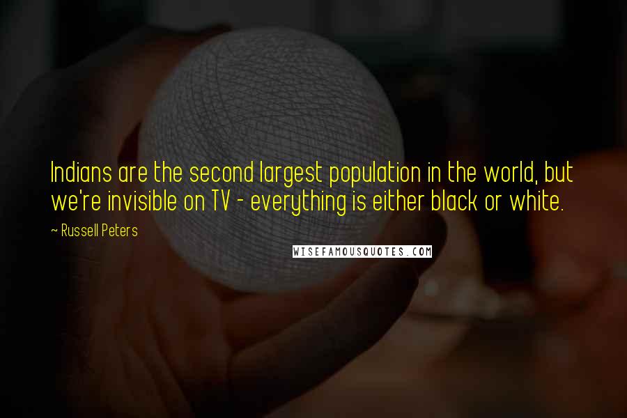 Russell Peters quotes: Indians are the second largest population in the world, but we're invisible on TV - everything is either black or white.