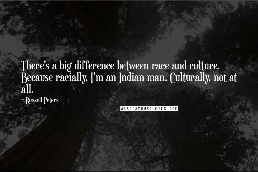 Russell Peters quotes: There's a big difference between race and culture. Because racially, I'm an Indian man. Culturally, not at all.