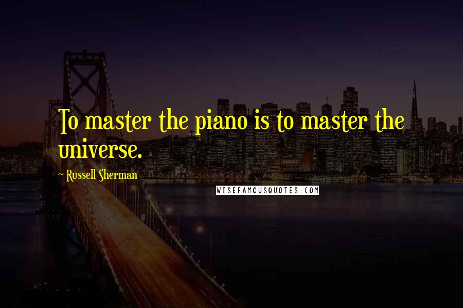 Russell Sherman quotes: To master the piano is to master the universe.