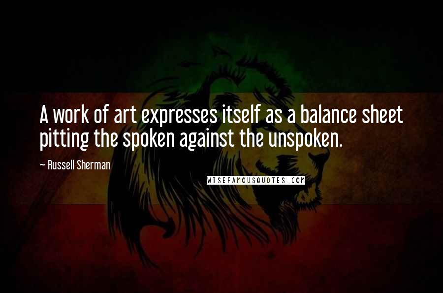 Russell Sherman quotes: A work of art expresses itself as a balance sheet pitting the spoken against the unspoken.