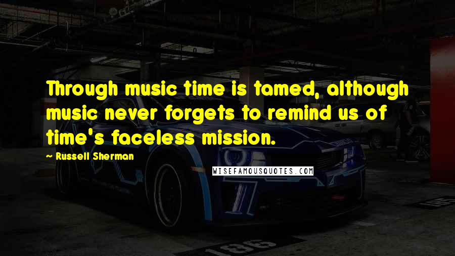 Russell Sherman quotes: Through music time is tamed, although music never forgets to remind us of time's faceless mission.