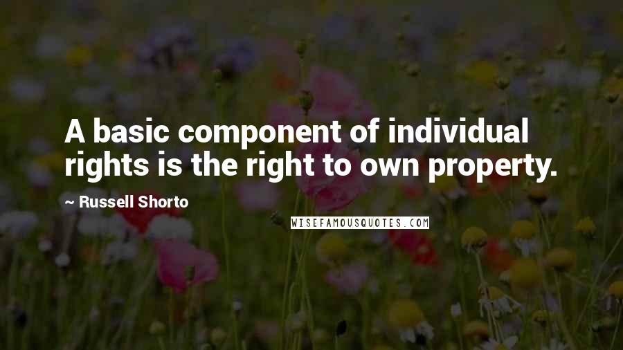 Russell Shorto quotes: A basic component of individual rights is the right to own property. Russell Shorto quotes: A basic component of individual rights is the right to own property.