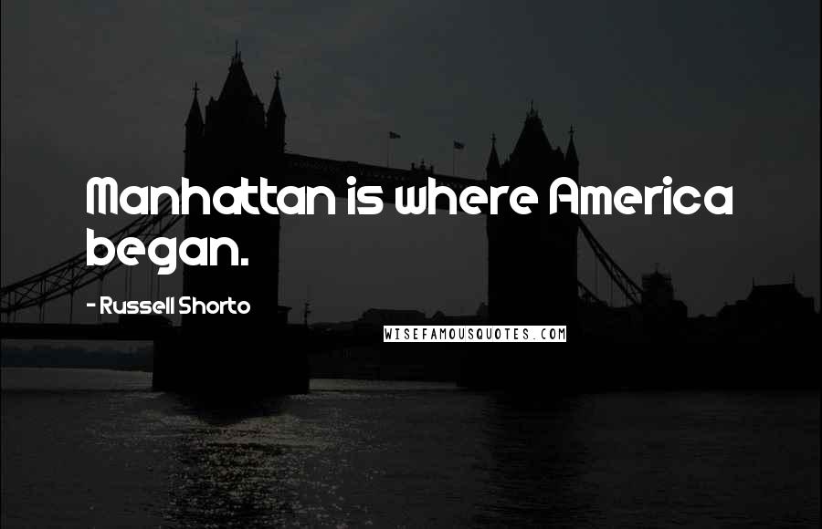 Russell Shorto quotes: Manhattan is where America began. Russell Shorto quotes: Manhattan is where America began.