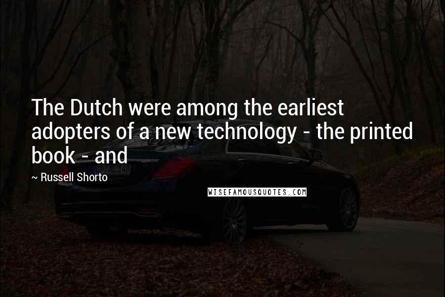 Russell Shorto quotes: The Dutch were among the earliest adopters of a new technology - the printed book - and
