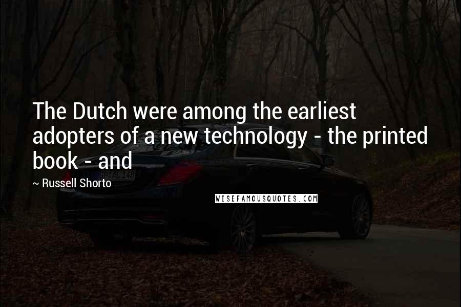 Russell Shorto quotes: The Dutch were among the earliest adopters of a new technology - the printed book - and Russell Shorto quotes: The Dutch were among the earliest adopters of a new technology - the printed book - and