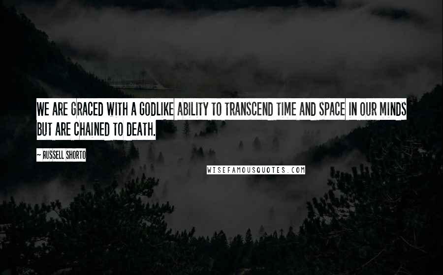 Russell Shorto quotes: We are graced with a godlike ability to transcend time and space in our minds but are chained to death. Russell Shorto quotes: We are graced with a godlike ability to transcend time and space in our minds but are chained to death.