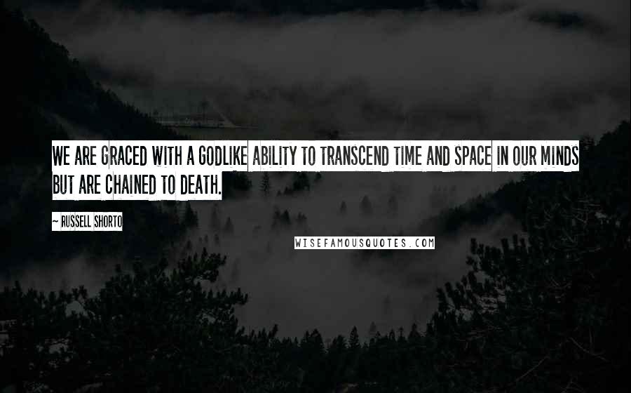 Russell Shorto quotes: We are graced with a godlike ability to transcend time and space in our minds but are chained to death.