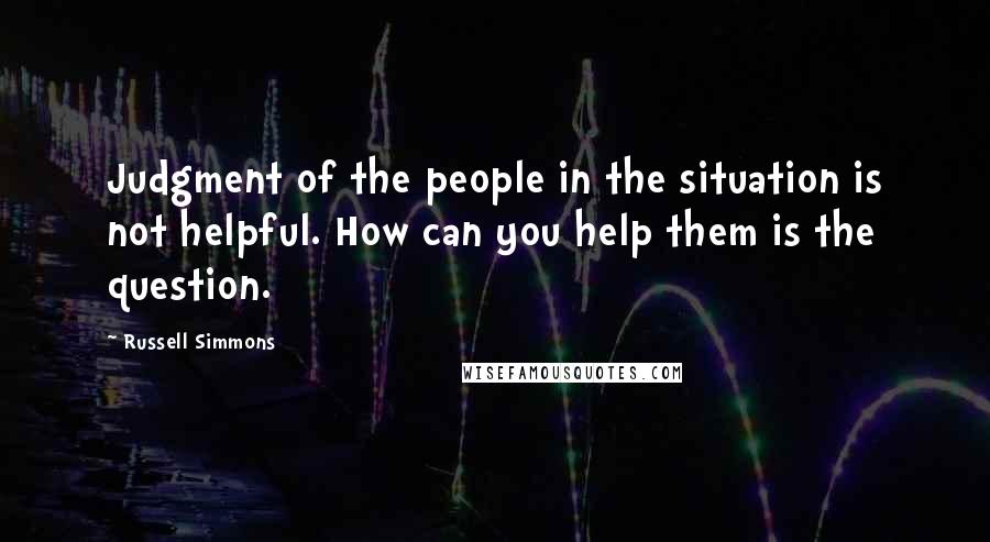 Russell Simmons quotes: Judgment of the people in the situation is not helpful. How can you help them is the question.