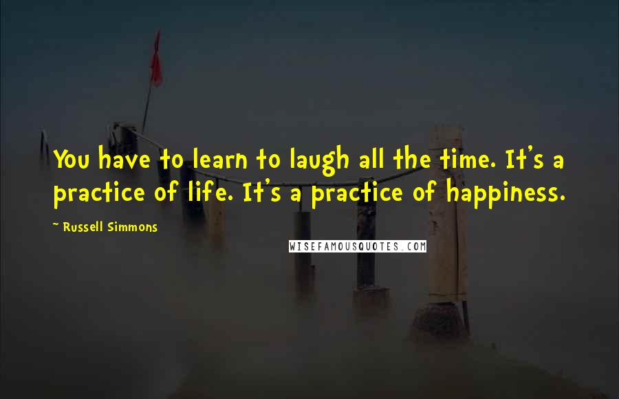 Russell Simmons quotes: You have to learn to laugh all the time. It's a practice of life. It's a practice of happiness.