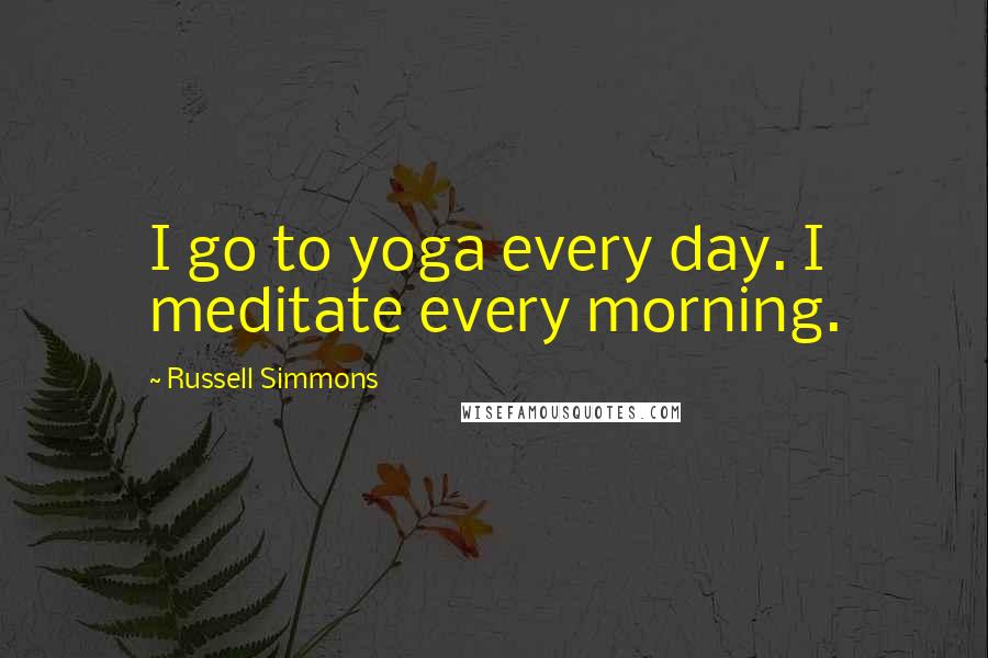Russell Simmons quotes: I go to yoga every day. I meditate every morning.