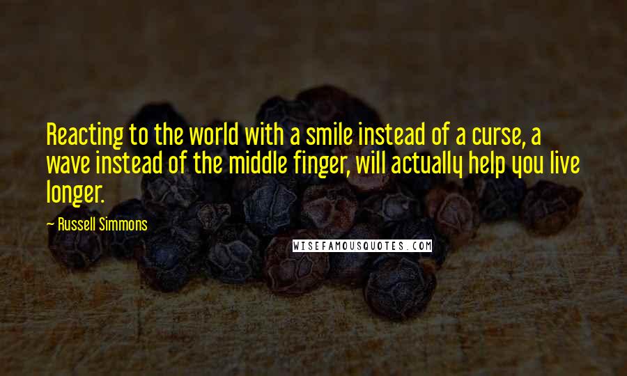 Russell Simmons quotes: Reacting to the world with a smile instead of a curse, a wave instead of the middle finger, will actually help you live longer. Russell Simmons quotes: Reacting to the world with a smile instead of a curse, a wave instead of the middle finger, will actually help you live longer.