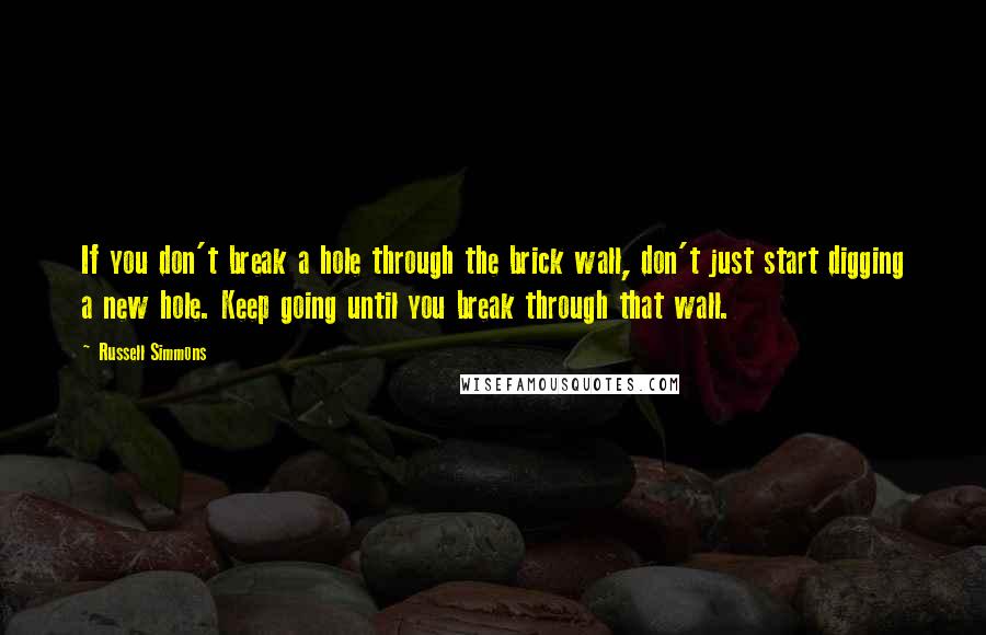 Russell Simmons quotes: If you don't break a hole through the brick wall, don't just start digging a new hole. Keep going until you break through that wall.