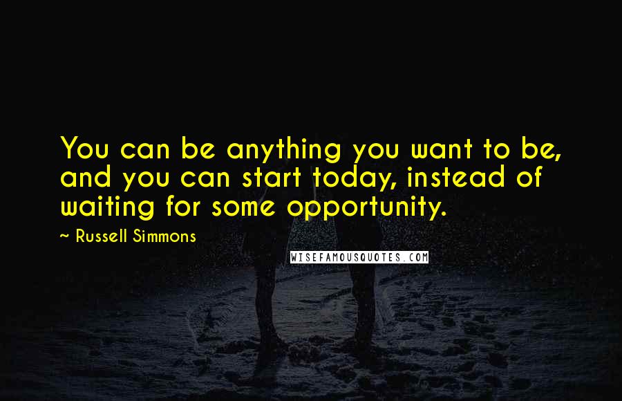 Russell Simmons quotes: You can be anything you want to be, and you can start today, instead of waiting for some opportunity.