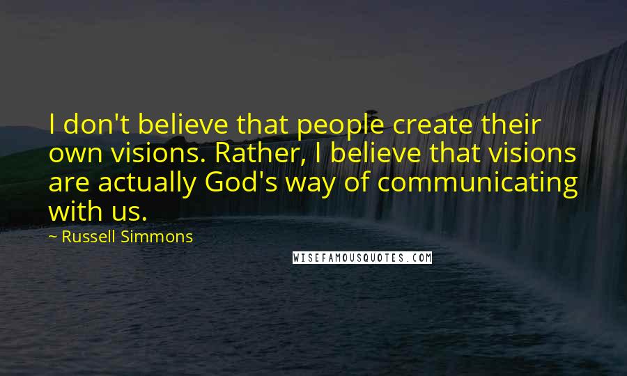 Russell Simmons quotes: I don't believe that people create their own visions. Rather, I believe that visions are actually God's way of communicating with us.