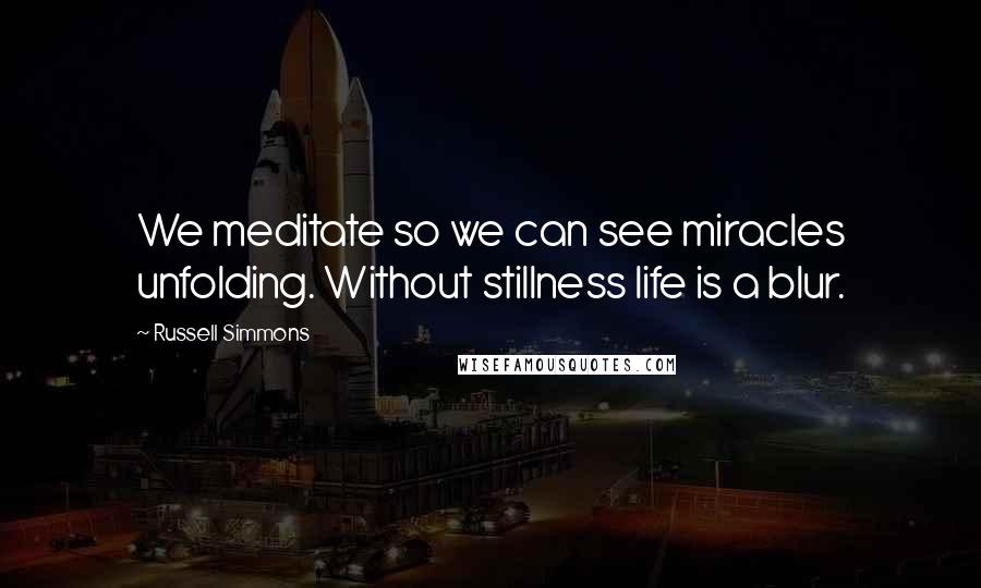 Russell Simmons quotes: We meditate so we can see miracles unfolding. Without stillness life is a blur.