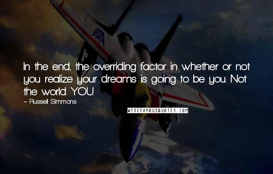 Russell Simmons quotes: In the end, the overriding factor in whether or not you realize your dreams is going to be you. Not the world. YOU.