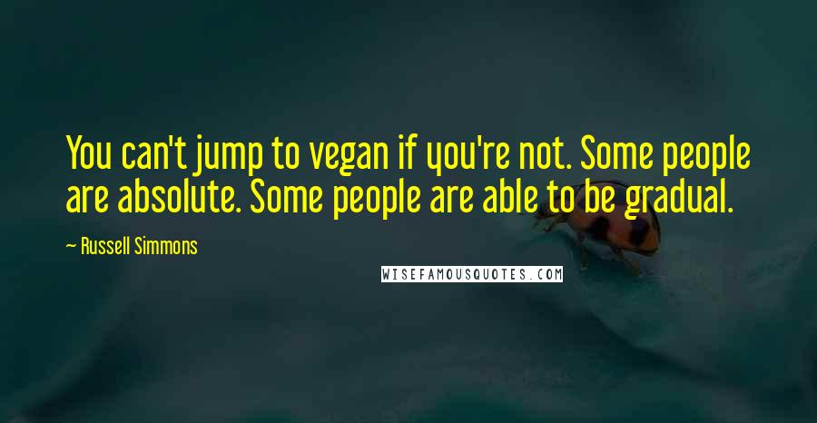 Russell Simmons quotes: You can't jump to vegan if you're not. Some people are absolute. Some people are able to be gradual.