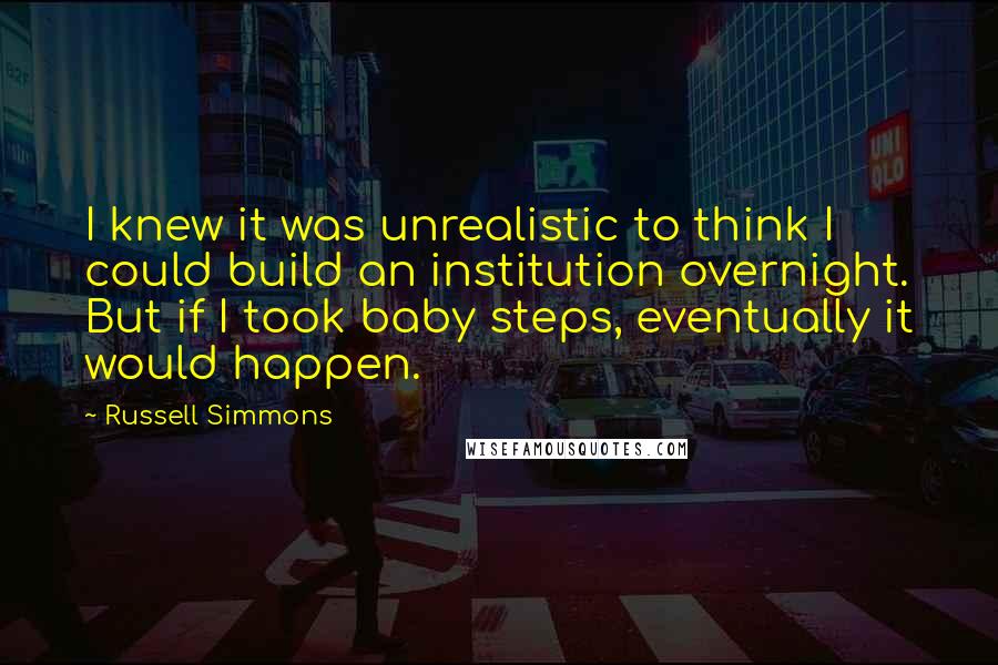 Russell Simmons quotes: I knew it was unrealistic to think I could build an institution overnight. But if I took baby steps, eventually it would happen.