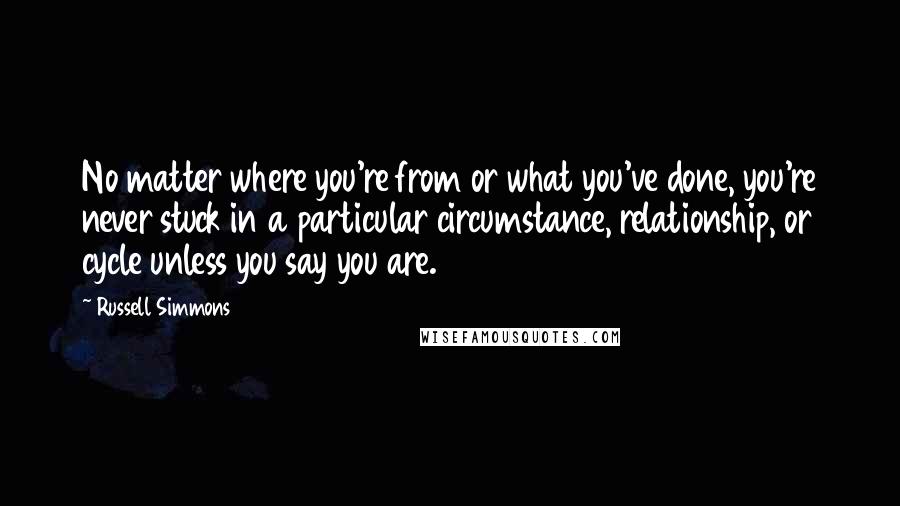 Russell Simmons quotes: No matter where you're from or what you've done, you're never stuck in a particular circumstance, relationship, or cycle unless you say you are.