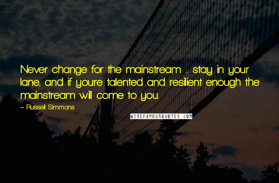 Russell Simmons quotes: Never change for the mainstream - stay in your lane, and if you're talented and resilient enough the mainstream will come to you.